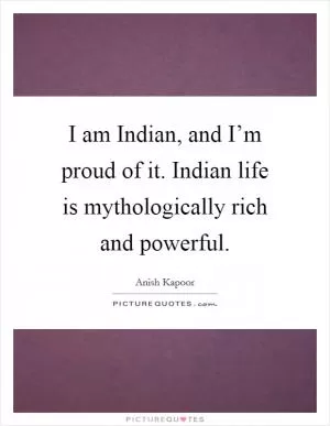 I am Indian, and I’m proud of it. Indian life is mythologically rich and powerful Picture Quote #1