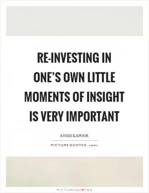 Re-investing in one’s own little moments of insight is very important Picture Quote #1
