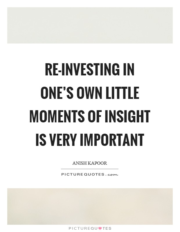Re-investing in one's own little moments of insight is very important Picture Quote #1