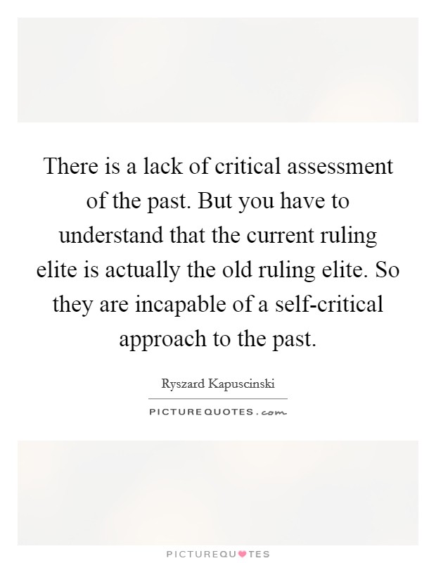 There is a lack of critical assessment of the past. But you have to understand that the current ruling elite is actually the old ruling elite. So they are incapable of a self-critical approach to the past Picture Quote #1