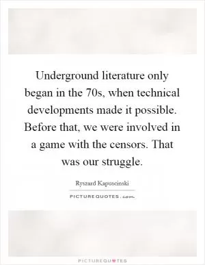 Underground literature only began in the  70s, when technical developments made it possible. Before that, we were involved in a game with the censors. That was our struggle Picture Quote #1