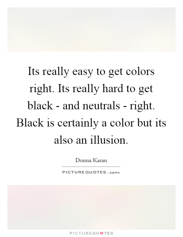 Its really easy to get colors right. Its really hard to get black - and neutrals - right. Black is certainly a color but its also an illusion Picture Quote #1