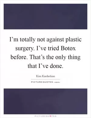 I’m totally not against plastic surgery. I’ve tried Botox before. That’s the only thing that I’ve done Picture Quote #1