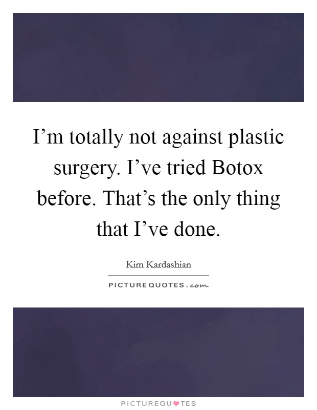 I'm totally not against plastic surgery. I've tried Botox before. That's the only thing that I've done Picture Quote #1