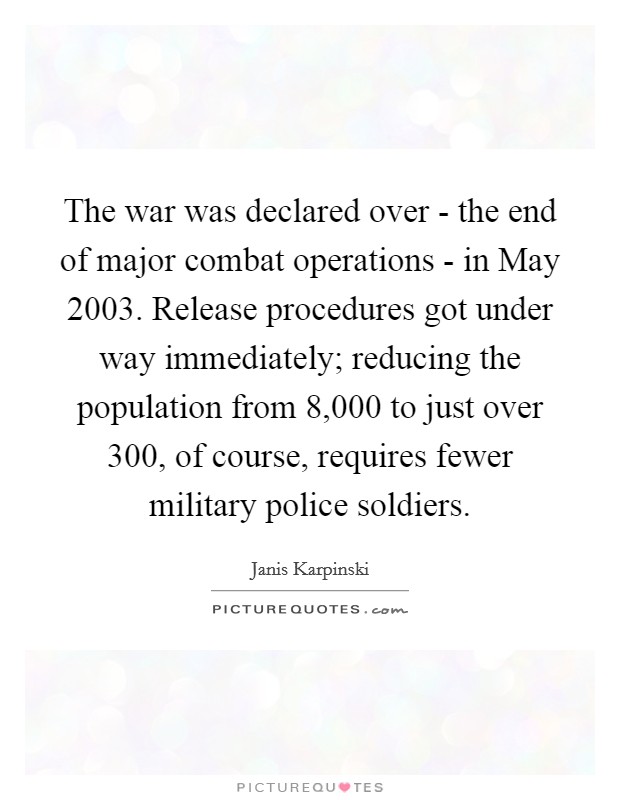 The war was declared over - the end of major combat operations - in May 2003. Release procedures got under way immediately; reducing the population from 8,000 to just over 300, of course, requires fewer military police soldiers Picture Quote #1