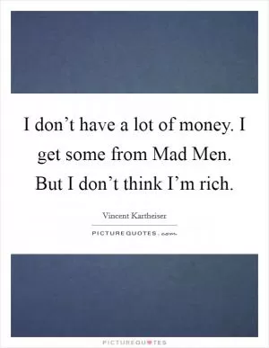 I don’t have a lot of money. I get some from Mad Men. But I don’t think I’m rich Picture Quote #1
