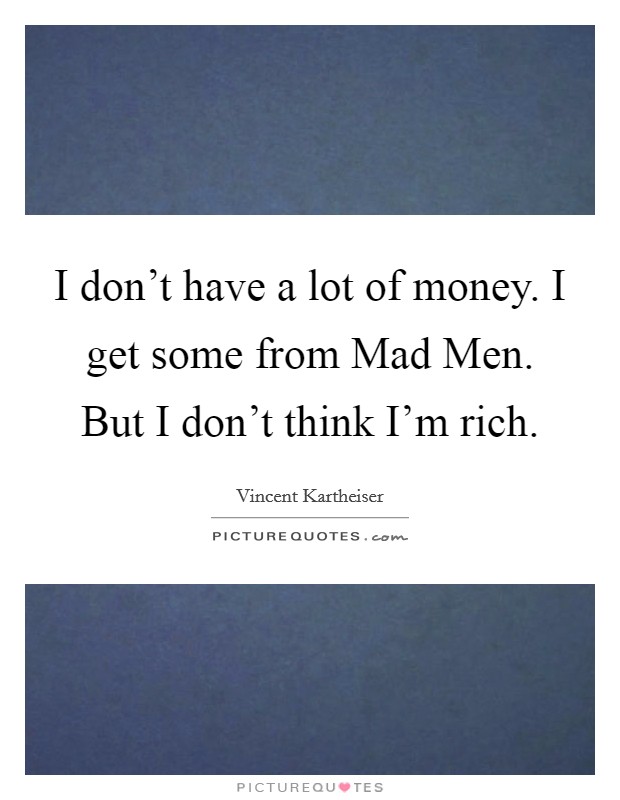 I don't have a lot of money. I get some from Mad Men. But I don't think I'm rich Picture Quote #1