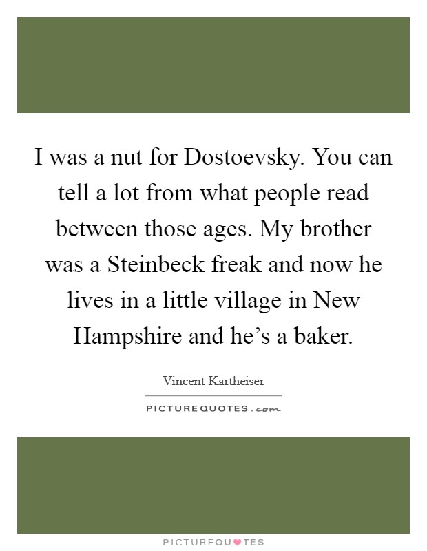 I was a nut for Dostoevsky. You can tell a lot from what people read between those ages. My brother was a Steinbeck freak and now he lives in a little village in New Hampshire and he's a baker Picture Quote #1