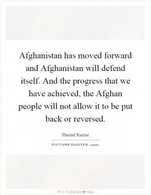 Afghanistan has moved forward and Afghanistan will defend itself. And the progress that we have achieved, the Afghan people will not allow it to be put back or reversed Picture Quote #1
