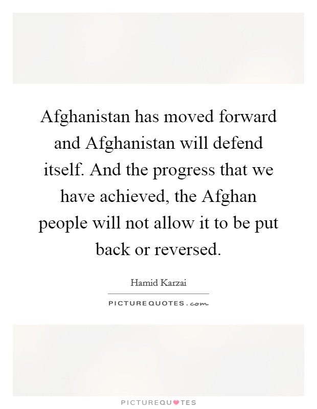 Afghanistan has moved forward and Afghanistan will defend itself. And the progress that we have achieved, the Afghan people will not allow it to be put back or reversed Picture Quote #1