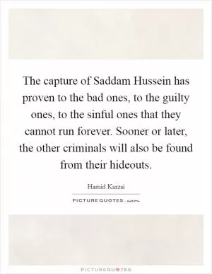 The capture of Saddam Hussein has proven to the bad ones, to the guilty ones, to the sinful ones that they cannot run forever. Sooner or later, the other criminals will also be found from their hideouts Picture Quote #1