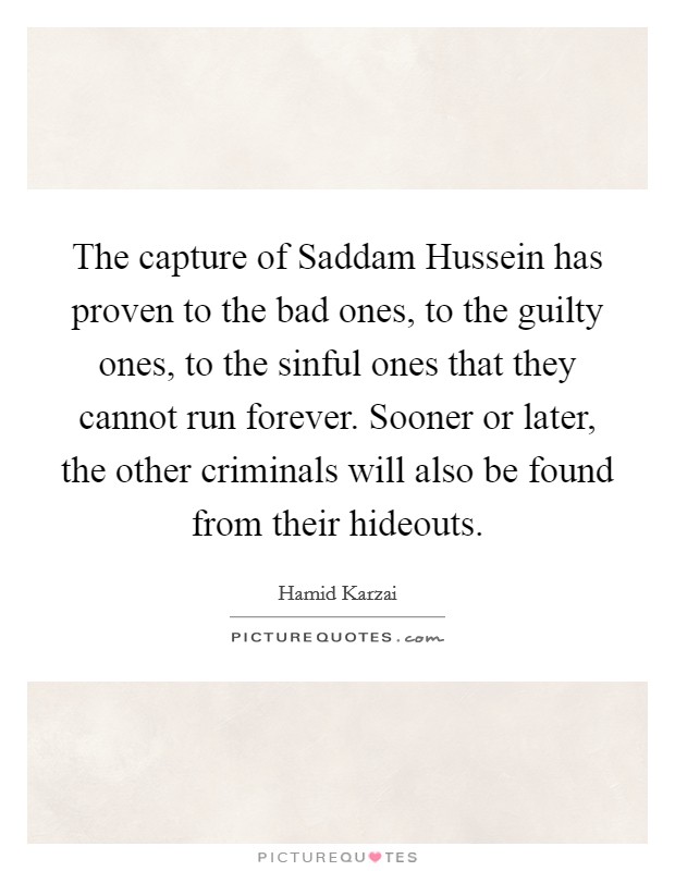 The capture of Saddam Hussein has proven to the bad ones, to the guilty ones, to the sinful ones that they cannot run forever. Sooner or later, the other criminals will also be found from their hideouts Picture Quote #1