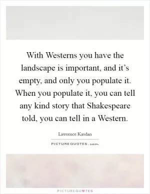 With Westerns you have the landscape is important, and it’s empty, and only you populate it. When you populate it, you can tell any kind story that Shakespeare told, you can tell in a Western Picture Quote #1