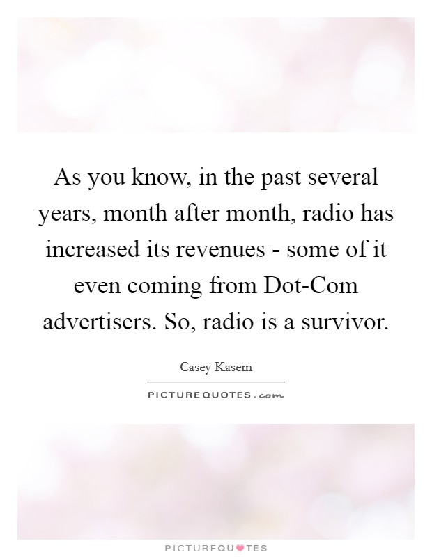 As you know, in the past several years, month after month, radio has increased its revenues - some of it even coming from Dot-Com advertisers. So, radio is a survivor Picture Quote #1