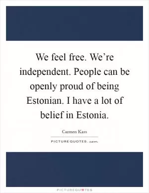 We feel free. We’re independent. People can be openly proud of being Estonian. I have a lot of belief in Estonia Picture Quote #1