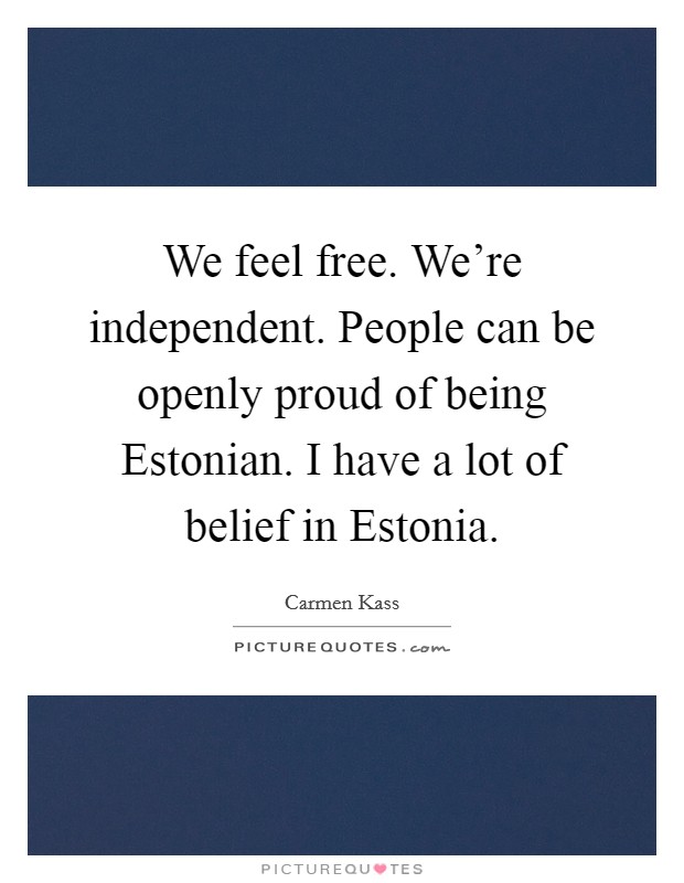 We feel free. We're independent. People can be openly proud of being Estonian. I have a lot of belief in Estonia Picture Quote #1