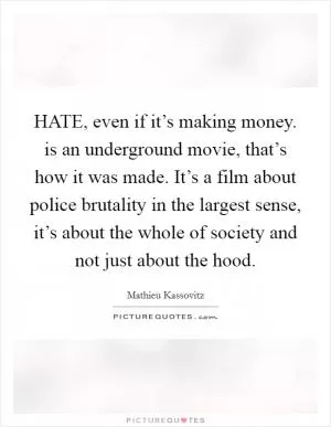 HATE, even if it’s making money. is an underground movie, that’s how it was made. It’s a film about police brutality in the largest sense, it’s about the whole of society and not just about the hood Picture Quote #1