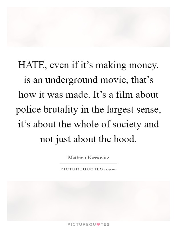 HATE, even if it's making money. is an underground movie, that's how it was made. It's a film about police brutality in the largest sense, it's about the whole of society and not just about the hood Picture Quote #1