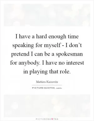 I have a hard enough time speaking for myself - I don’t pretend I can be a spokesman for anybody. I have no interest in playing that role Picture Quote #1