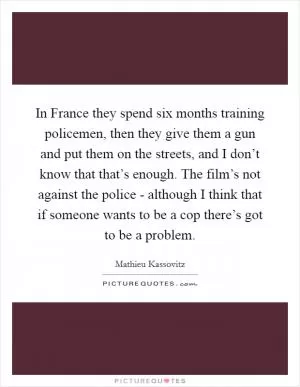 In France they spend six months training policemen, then they give them a gun and put them on the streets, and I don’t know that that’s enough. The film’s not against the police - although I think that if someone wants to be a cop there’s got to be a problem Picture Quote #1