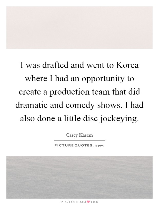 I was drafted and went to Korea where I had an opportunity to create a production team that did dramatic and comedy shows. I had also done a little disc jockeying Picture Quote #1