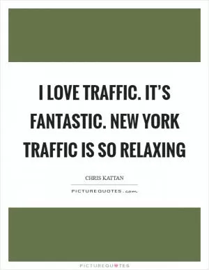 I love traffic. It’s fantastic. New York traffic is so relaxing Picture Quote #1