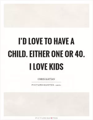 I’d love to have a child. Either one or 40. I love kids Picture Quote #1