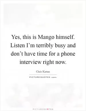Yes, this is Mango himself. Listen I’m terribly busy and don’t have time for a phone interview right now Picture Quote #1