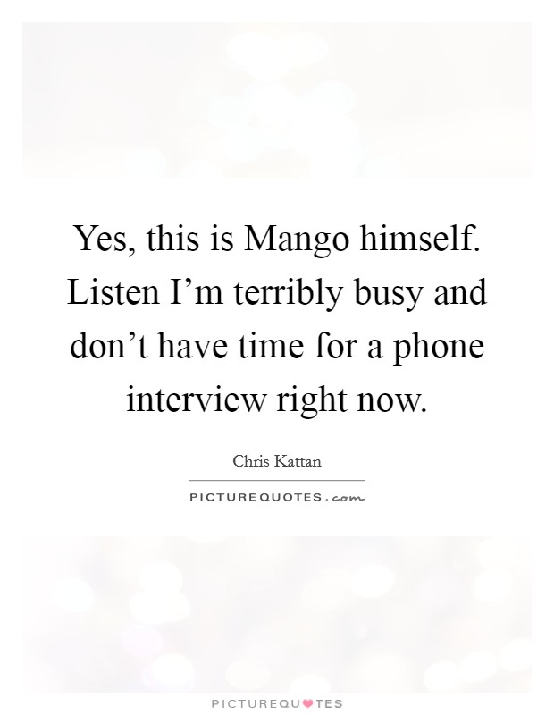 Yes, this is Mango himself. Listen I'm terribly busy and don't have time for a phone interview right now Picture Quote #1