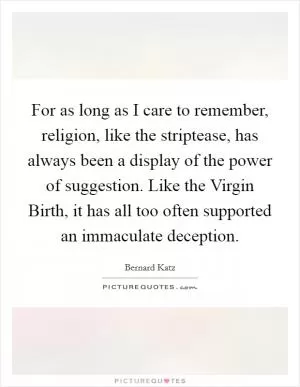 For as long as I care to remember, religion, like the striptease, has always been a display of the power of suggestion. Like the Virgin Birth, it has all too often supported an immaculate deception Picture Quote #1