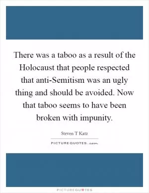There was a taboo as a result of the Holocaust that people respected that anti-Semitism was an ugly thing and should be avoided. Now that taboo seems to have been broken with impunity Picture Quote #1
