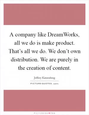 A company like DreamWorks, all we do is make product. That’s all we do. We don’t own distribution. We are purely in the creation of content Picture Quote #1