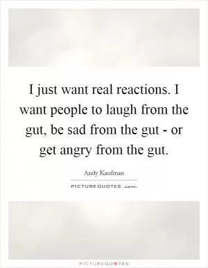 I just want real reactions. I want people to laugh from the gut, be sad from the gut - or get angry from the gut Picture Quote #1