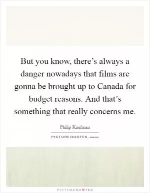 But you know, there’s always a danger nowadays that films are gonna be brought up to Canada for budget reasons. And that’s something that really concerns me Picture Quote #1