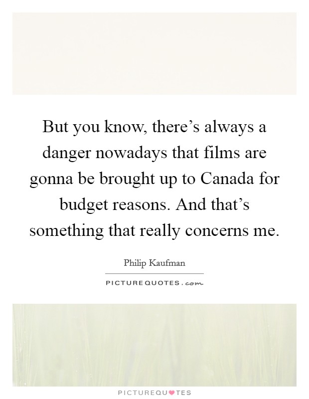 But you know, there's always a danger nowadays that films are gonna be brought up to Canada for budget reasons. And that's something that really concerns me Picture Quote #1