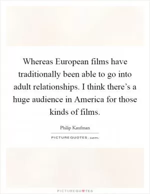 Whereas European films have traditionally been able to go into adult relationships. I think there’s a huge audience in America for those kinds of films Picture Quote #1