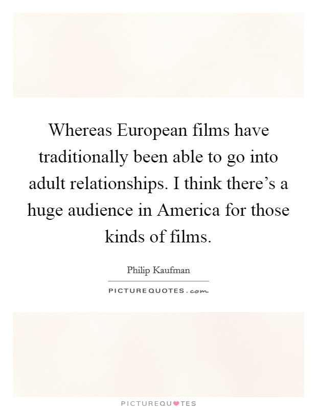 Whereas European films have traditionally been able to go into adult relationships. I think there's a huge audience in America for those kinds of films Picture Quote #1