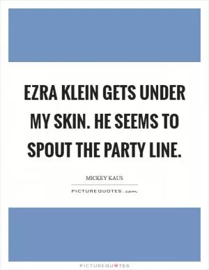 Ezra Klein gets under my skin. He seems to spout the party line Picture Quote #1