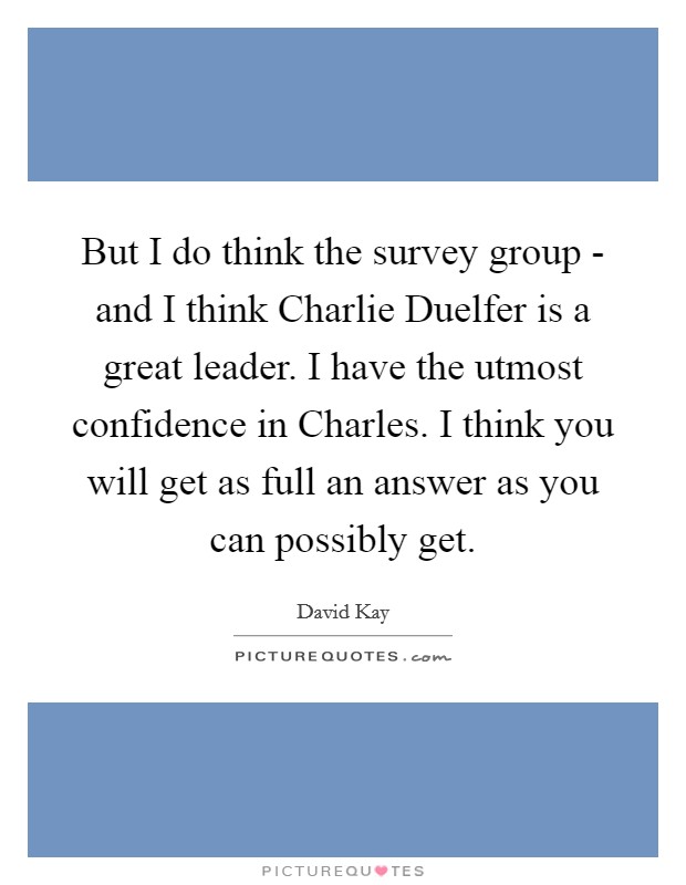 But I do think the survey group - and I think Charlie Duelfer is a great leader. I have the utmost confidence in Charles. I think you will get as full an answer as you can possibly get Picture Quote #1