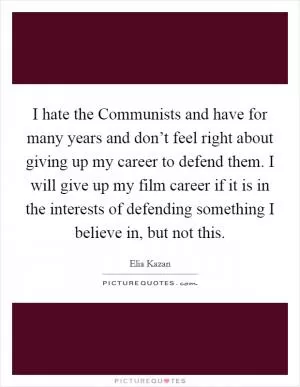 I hate the Communists and have for many years and don’t feel right about giving up my career to defend them. I will give up my film career if it is in the interests of defending something I believe in, but not this Picture Quote #1