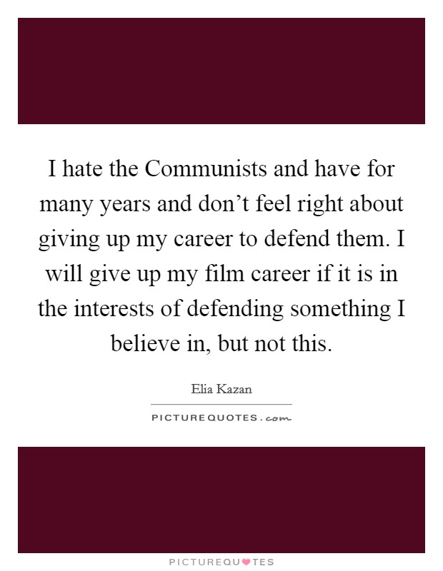 I hate the Communists and have for many years and don't feel right about giving up my career to defend them. I will give up my film career if it is in the interests of defending something I believe in, but not this Picture Quote #1