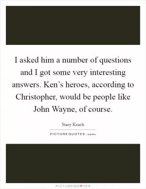 I asked him a number of questions and I got some very interesting answers. Ken’s heroes, according to Christopher, would be people like John Wayne, of course Picture Quote #1