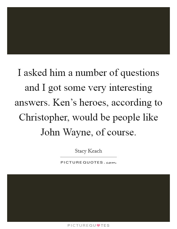 I asked him a number of questions and I got some very interesting answers. Ken's heroes, according to Christopher, would be people like John Wayne, of course Picture Quote #1