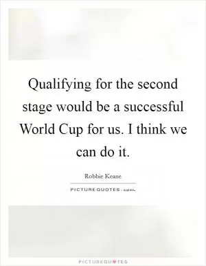 Qualifying for the second stage would be a successful World Cup for us. I think we can do it Picture Quote #1