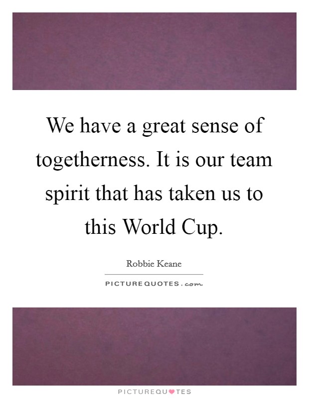 We have a great sense of togetherness. It is our team spirit that has taken us to this World Cup Picture Quote #1