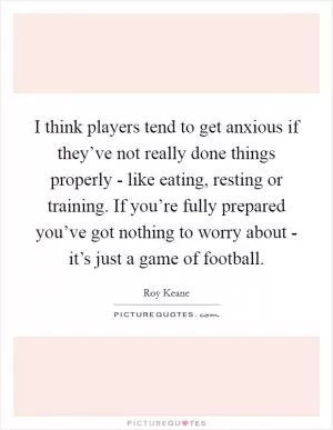 I think players tend to get anxious if they’ve not really done things properly - like eating, resting or training. If you’re fully prepared you’ve got nothing to worry about - it’s just a game of football Picture Quote #1