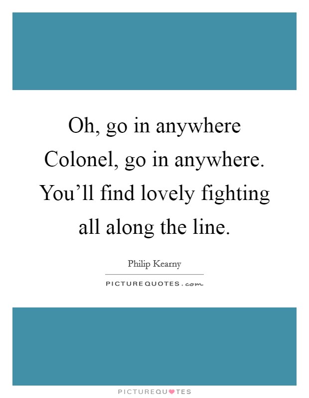 Oh, go in anywhere Colonel, go in anywhere. You'll find lovely fighting all along the line Picture Quote #1