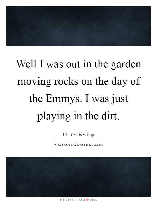 Well I was out in the garden moving rocks on the day of the Emmys. I was just playing in the dirt Picture Quote #1