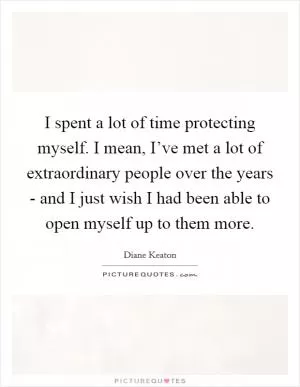 I spent a lot of time protecting myself. I mean, I’ve met a lot of extraordinary people over the years - and I just wish I had been able to open myself up to them more Picture Quote #1