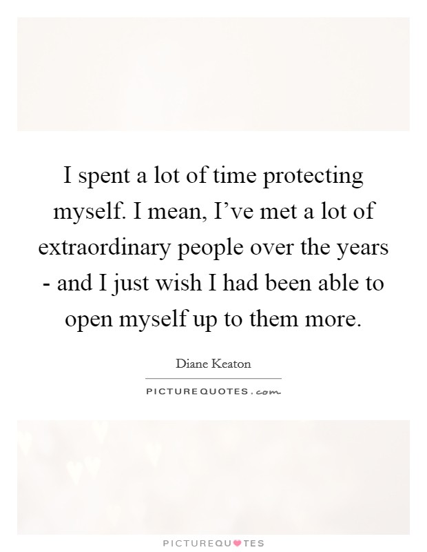 I spent a lot of time protecting myself. I mean, I've met a lot of extraordinary people over the years - and I just wish I had been able to open myself up to them more Picture Quote #1